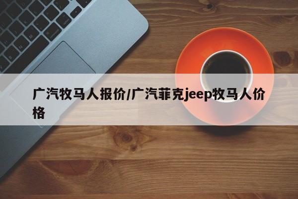 广汽牧马人报价/广汽菲克jeep牧马人价格