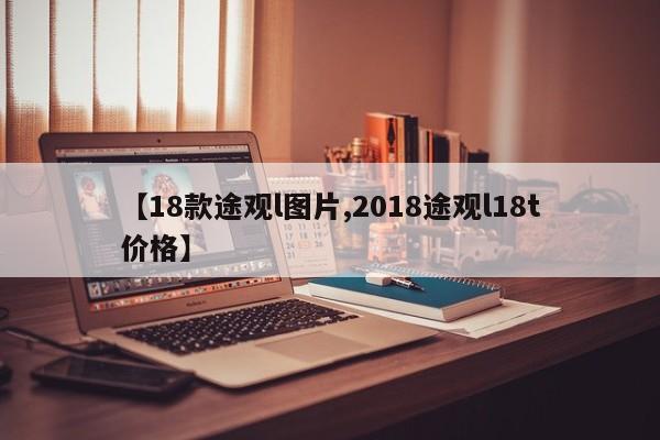 【18款途观l图片,2018途观l18t价格】