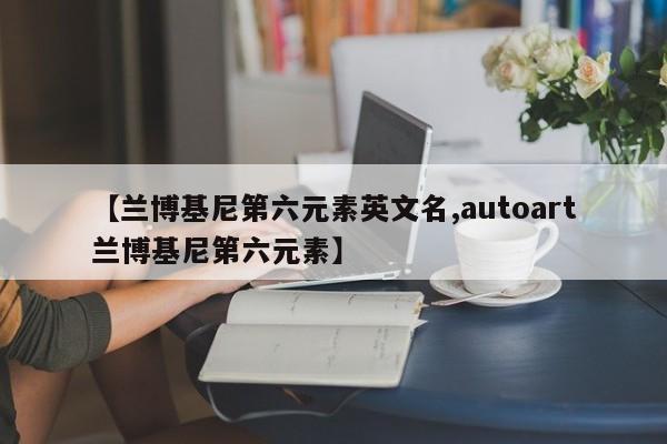 【兰博基尼第六元素英文名,autoart兰博基尼第六元素】